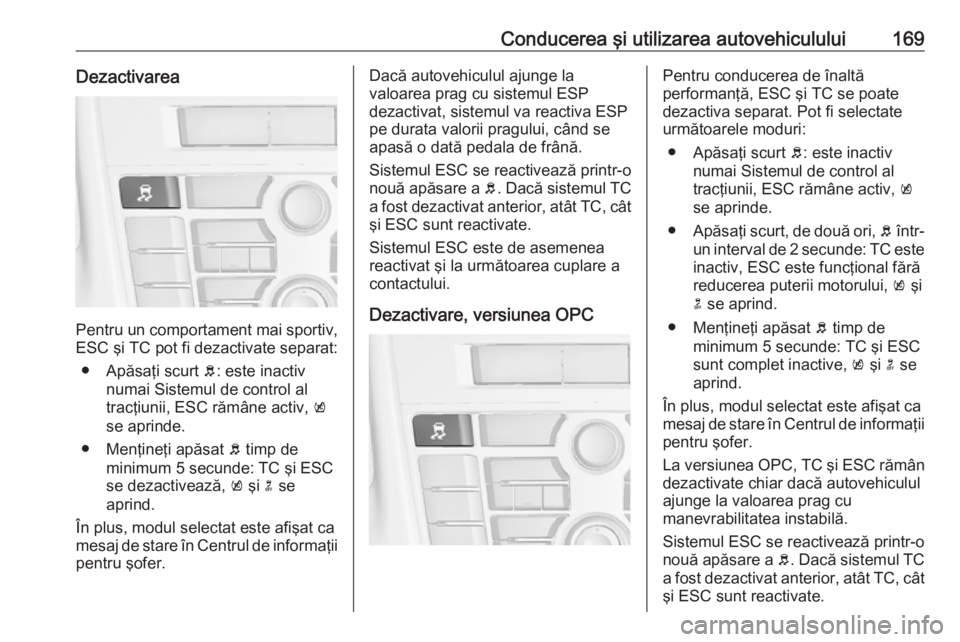 OPEL ASTRA J 2018 Manual de utilizare (in Romanian) Conducerea şi utilizarea autovehiculului169Dezactivarea
Pentru un comportament mai sportiv,
ESC şi TC pot fi dezactivate separat:
● Apăsaţi scurt b: este inactiv
numai Sistemul de control al tr OPEL ASTRA J 2018 Manual de utilizare (in Romanian) Conducerea şi utilizarea autovehiculului169Dezactivarea
Pentru un comportament mai sportiv,
ESC şi TC pot fi dezactivate separat:
● Apăsaţi scurt b: este inactiv
numai Sistemul de control al tr