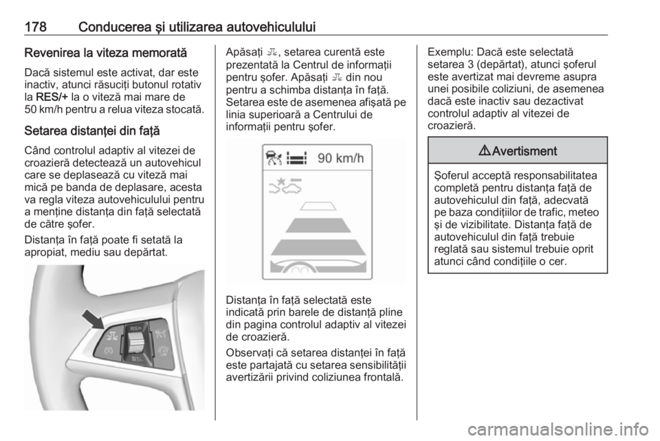 OPEL ASTRA J 2018 Manual de utilizare (in Romanian) 178Conducerea şi utilizarea autovehicululuiRevenirea la viteza memorată
Dacă sistemul este activat, dar este
inactiv, atunci răsuciţi butonul rotativ
la RES/+ la o viteză mai mare de
50 km/h p OPEL ASTRA J 2018 Manual de utilizare (in Romanian) 178Conducerea şi utilizarea autovehicululuiRevenirea la viteza memorată
Dacă sistemul este activat, dar este
inactiv, atunci răsuciţi butonul rotativ
la RES/+ la o viteză mai mare de
50 km/h p