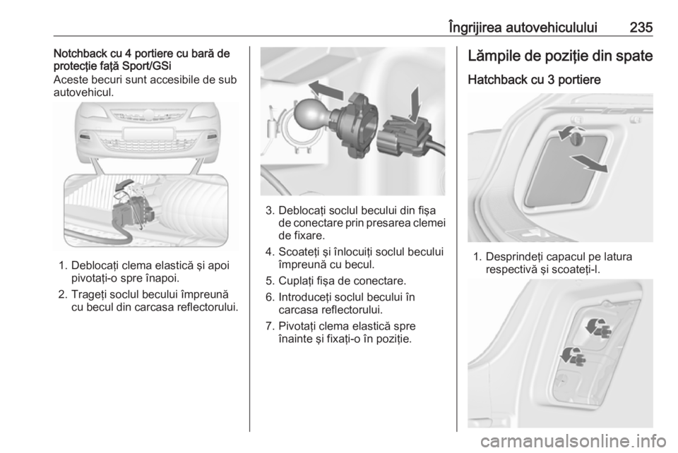 OPEL ASTRA J 2018 Manual de utilizare (in Romanian) Îngrijirea autovehiculului235Notchback cu 4 portiere cu bară de
protecţie faţă Sport/GSi
Aceste becuri sunt accesibile de sub
autovehicul.
1. Deblocaţi clema elastică şi apoi pivotaţi-o spre OPEL ASTRA J 2018 Manual de utilizare (in Romanian) Îngrijirea autovehiculului235Notchback cu 4 portiere cu bară de
protecţie faţă Sport/GSi
Aceste becuri sunt accesibile de sub
autovehicul.
1. Deblocaţi clema elastică şi apoi pivotaţi-o spre