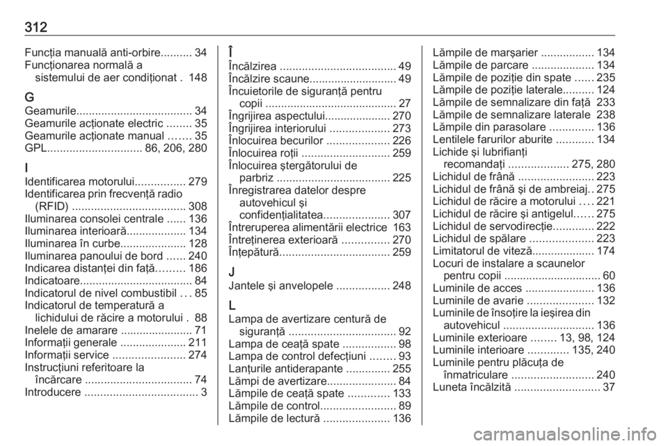 OPEL ASTRA J 2018 Manual de utilizare (in Romanian) 312Funcţia manuală anti-orbire..........34
Funcţionarea normală a sistemului de aer condiţionat . 148
G Geamurile ..................................... 34
Geamurile acţionate electric ........3 OPEL ASTRA J 2018 Manual de utilizare (in Romanian) 312Funcţia manuală anti-orbire..........34
Funcţionarea normală a sistemului de aer condiţionat . 148
G Geamurile ..................................... 34
Geamurile acţionate electric ........3