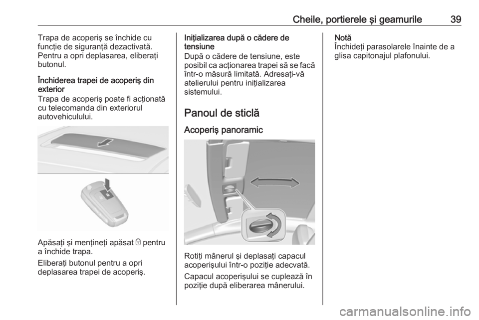 OPEL ASTRA J 2018 Manual de utilizare (in Romanian) Cheile, portierele şi geamurile39Trapa de acoperiş se închide cu
funcţie de siguranţă dezactivată.
Pentru a opri deplasarea, eliberaţi
butonul.
Închiderea trapei de acoperiş din
exterior
Tra OPEL ASTRA J 2018 Manual de utilizare (in Romanian) Cheile, portierele şi geamurile39Trapa de acoperiş se închide cu
funcţie de siguranţă dezactivată.
Pentru a opri deplasarea, eliberaţi
butonul.
Închiderea trapei de acoperiş din
exterior
Tra