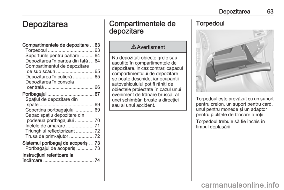 OPEL ASTRA J 2018 Manual de utilizare (in Romanian) Depozitarea63DepozitareaCompartimentele de depozitare..63
Torpedoul .................................. 63
Suporturile pentru pahare ..........64
Depozitarea în partea din faţă ...64
Compartimentul OPEL ASTRA J 2018 Manual de utilizare (in Romanian) Depozitarea63DepozitareaCompartimentele de depozitare..63
Torpedoul .................................. 63
Suporturile pentru pahare ..........64
Depozitarea în partea din faţă ...64
Compartimentul