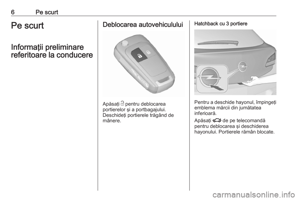 OPEL ASTRA J 2018  Manual de utilizare (in Romanian) 6Pe scurtPe scurt
Informaţii preliminare
referitoare la conducereDeblocarea autovehiculului
Apăsaţi  c
 pentru deblocarea
portierelor şi a portbagajului.
Deschideţi portierele trăgând de
mâner