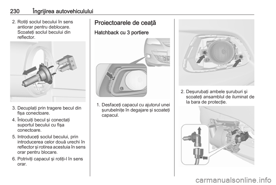 OPEL ASTRA J 2018.5 Manual de utilizare (in Romanian) 230Îngrijirea autovehiculului2. Rotiţi soclul becului în sensantiorar pentru deblocare.
Scoateţi soclul becului din
reflector.
3. Decuplaţi prin tragere becul din fişa conectoare.
4. Înlocuiţi OPEL ASTRA J 2018.5 Manual de utilizare (in Romanian) 230Îngrijirea autovehiculului2. Rotiţi soclul becului în sensantiorar pentru deblocare.
Scoateţi soclul becului din
reflector.
3. Decuplaţi prin tragere becul din fişa conectoare.
4. Înlocuiţi