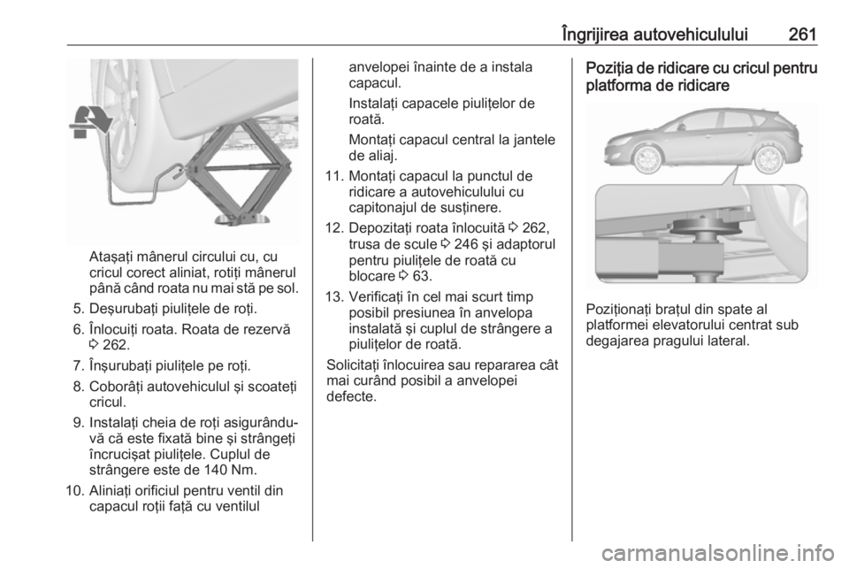 OPEL ASTRA J 2018.5 Manual de utilizare (in Romanian) Îngrijirea autovehiculului261
Ataşaţi mânerul circului cu, cu
cricul corect aliniat, rotiţi mânerul până când roata nu mai stă pe sol.
5. Deşurubaţi piuliţele de roţi.
6. Înlocuiţi roa OPEL ASTRA J 2018.5 Manual de utilizare (in Romanian) Îngrijirea autovehiculului261
Ataşaţi mânerul circului cu, cu
cricul corect aliniat, rotiţi mânerul până când roata nu mai stă pe sol.
5. Deşurubaţi piuliţele de roţi.
6. Înlocuiţi roa