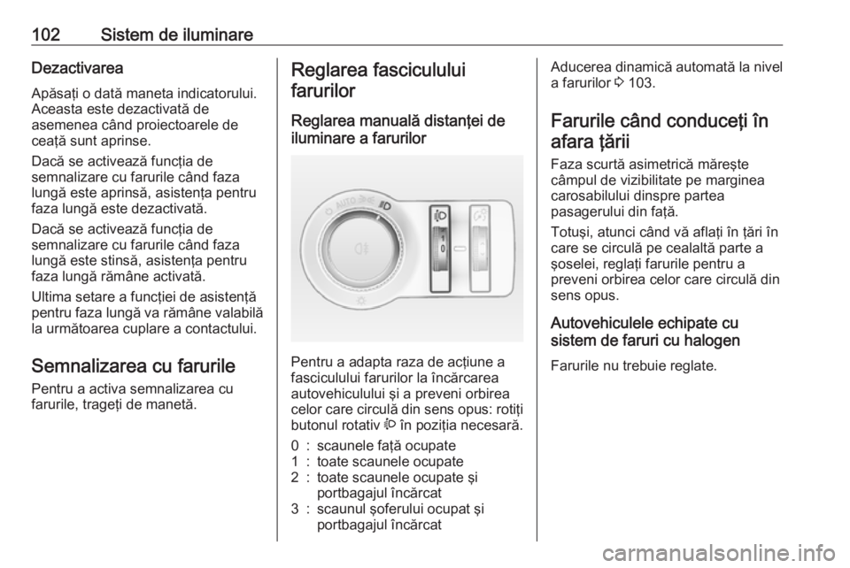 OPEL ASTRA J 2019  Manual de utilizare (in Romanian) 102Sistem de iluminareDezactivareaApăsaţi o dată maneta indicatorului.
Aceasta este dezactivată de
asemenea când proiectoarele de
ceaţă sunt aprinse.
Dacă se activează funcţia de
semnalizare