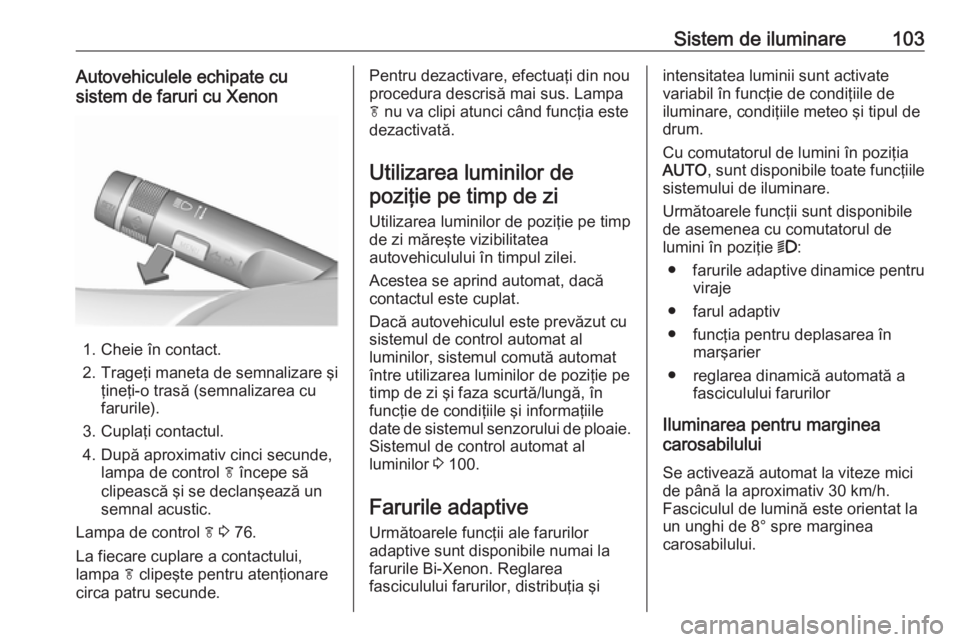 OPEL ASTRA J 2019  Manual de utilizare (in Romanian) Sistem de iluminare103Autovehiculele echipate cu
sistem de faruri cu Xenon
1. Cheie în contact.
2. Trageţi maneta de semnalizare şi ţineţi-o trasă (semnalizarea cu
farurile).
3. Cuplaţi contact