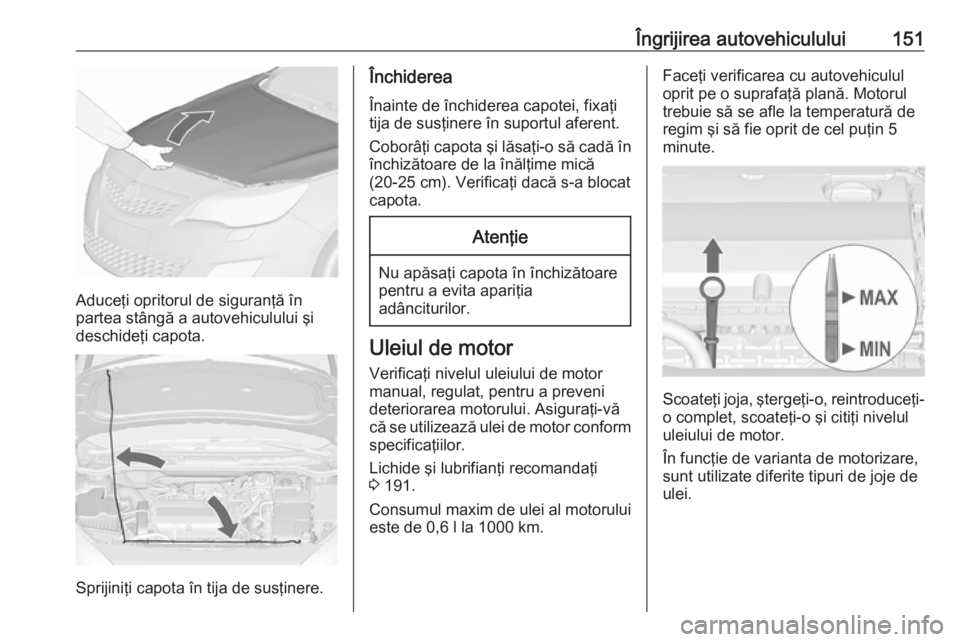 OPEL ASTRA J 2019  Manual de utilizare (in Romanian) Îngrijirea autovehiculului151
Aduceţi opritorul de siguranţă în
partea stângă a autovehiculului şi
deschideţi capota.
Sprijiniţi capota în tija de susţinere.
Închiderea
Înainte de închi