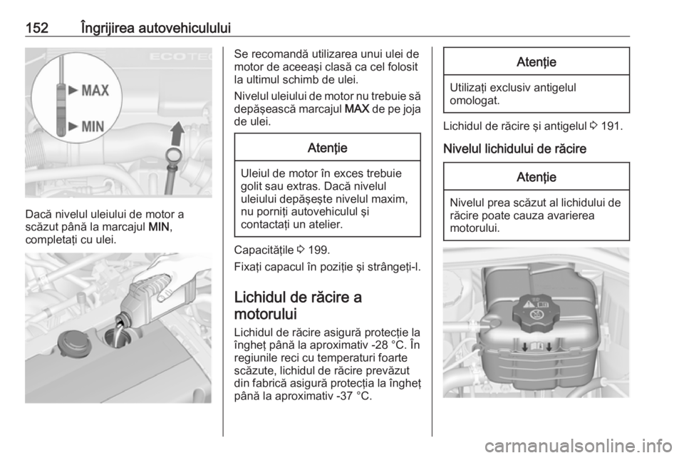 OPEL ASTRA J 2019  Manual de utilizare (in Romanian) 152Îngrijirea autovehiculului
Dacă nivelul uleiului de motor a
scăzut până la marcajul  MIN,
completaţi cu ulei.
Se recomandă utilizarea unui ulei de
motor de aceeaşi clasă ca cel folosit
la 