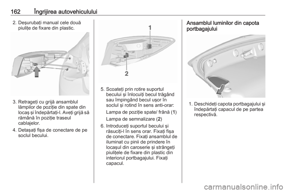 OPEL ASTRA J 2019  Manual de utilizare (in Romanian) 162Îngrijirea autovehiculului2. Deşurubaţi manual cele douăpiuliţe de fixare din plastic.
3. Retrageţi cu grijă ansamblul lămpilor de poziţie din spate din
locaş şi îndepărtaţi-l. Aveţi