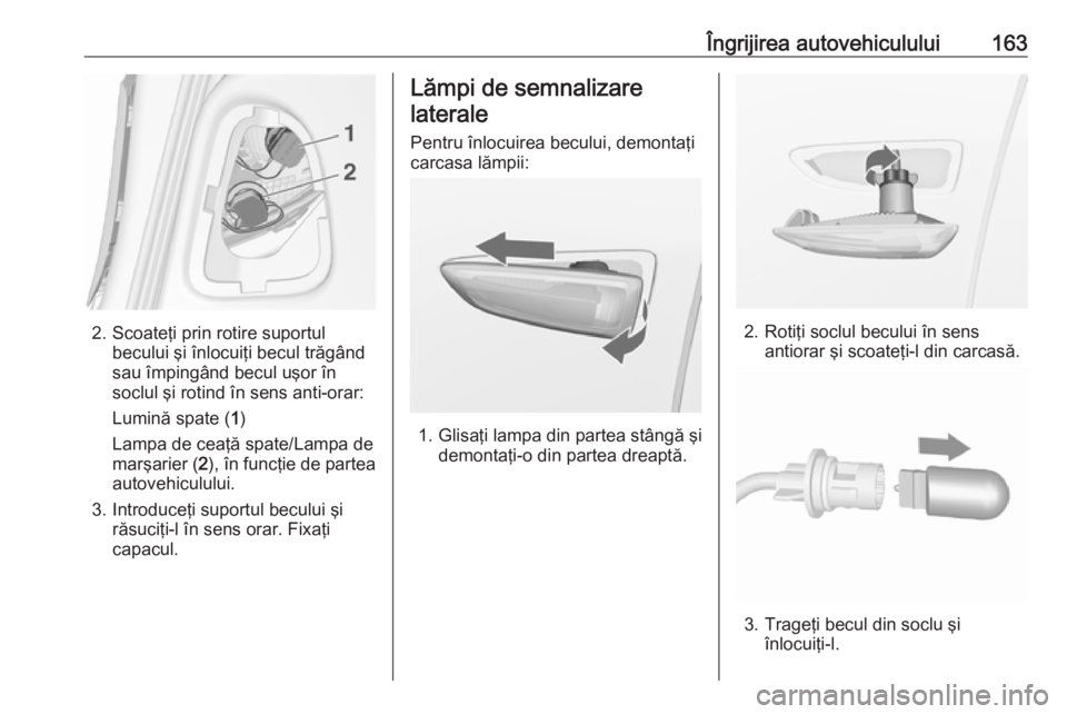 OPEL ASTRA J 2019  Manual de utilizare (in Romanian) Îngrijirea autovehiculului163
2. Scoateţi prin rotire suportulbecului şi înlocuiţi becul trăgând
sau împingând becul uşor în
soclul şi rotind în sens anti-orar:
Lumină spate ( 1)
Lampa d