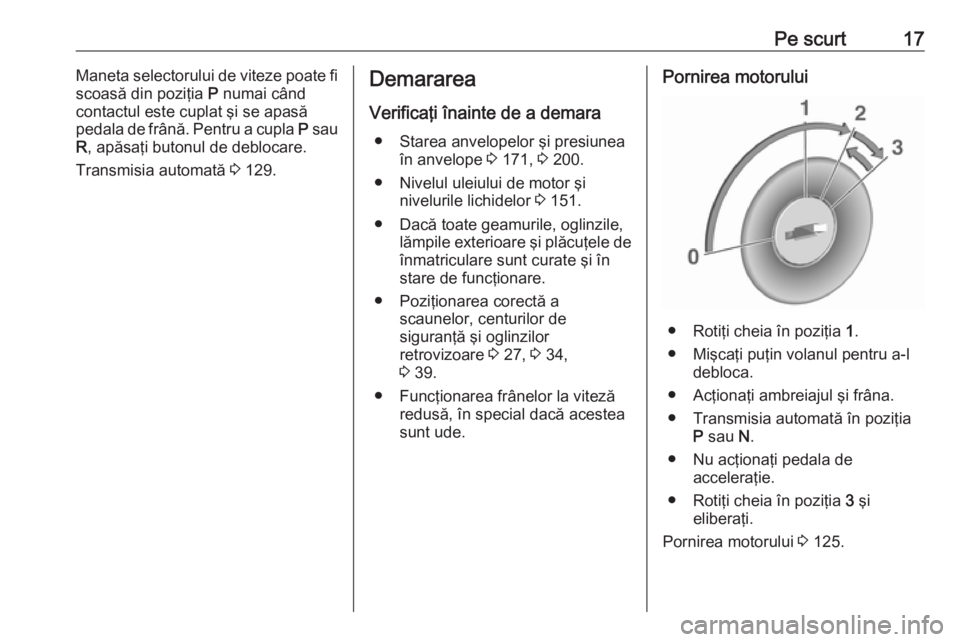 OPEL ASTRA J 2019 Manual de utilizare (in Romanian) Pe scurt17Maneta selectorului de viteze poate fi
scoasă din poziţia P numai când
contactul este cuplat şi se apasă
pedala de frână. Pentru a cupla P sau
R , apăsaţi butonul de deblocare.
Tr OPEL ASTRA J 2019 Manual de utilizare (in Romanian) Pe scurt17Maneta selectorului de viteze poate fi
scoasă din poziţia P numai când
contactul este cuplat şi se apasă
pedala de frână. Pentru a cupla P sau
R , apăsaţi butonul de deblocare.
Tr