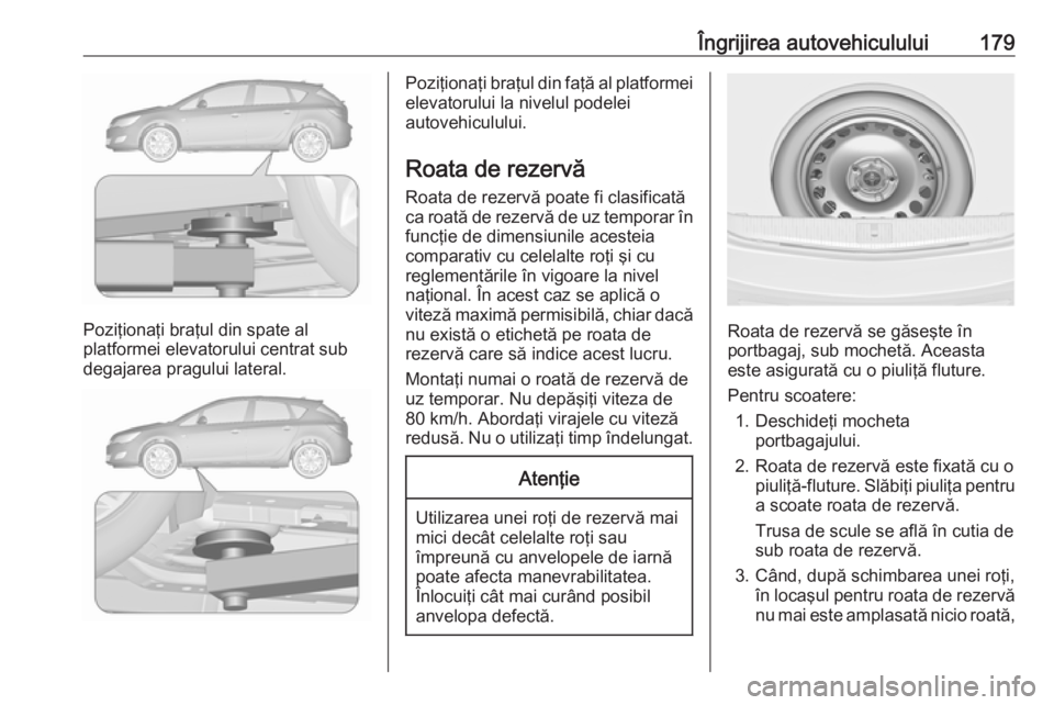 OPEL ASTRA J 2019  Manual de utilizare (in Romanian) Îngrijirea autovehiculului179
Poziţionaţi braţul din spate al
platformei elevatorului centrat sub
degajarea pragului lateral.
Poziţionaţi braţul din faţă al platformei elevatorului la nivelul