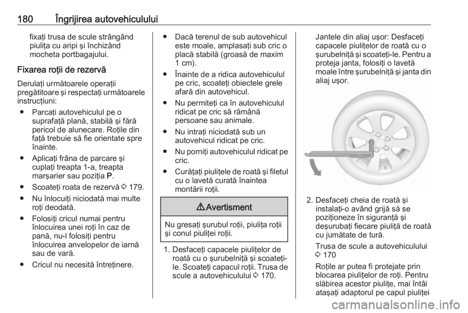 OPEL ASTRA J 2019  Manual de utilizare (in Romanian) 180Îngrijirea autovehicululuifixaţi trusa de scule strângând
piuliţa cu aripi şi închizând mocheta portbagajului.
Fixarea roţii de rezervă Derulaţi următoarele operaţii
pregătitoare şi 