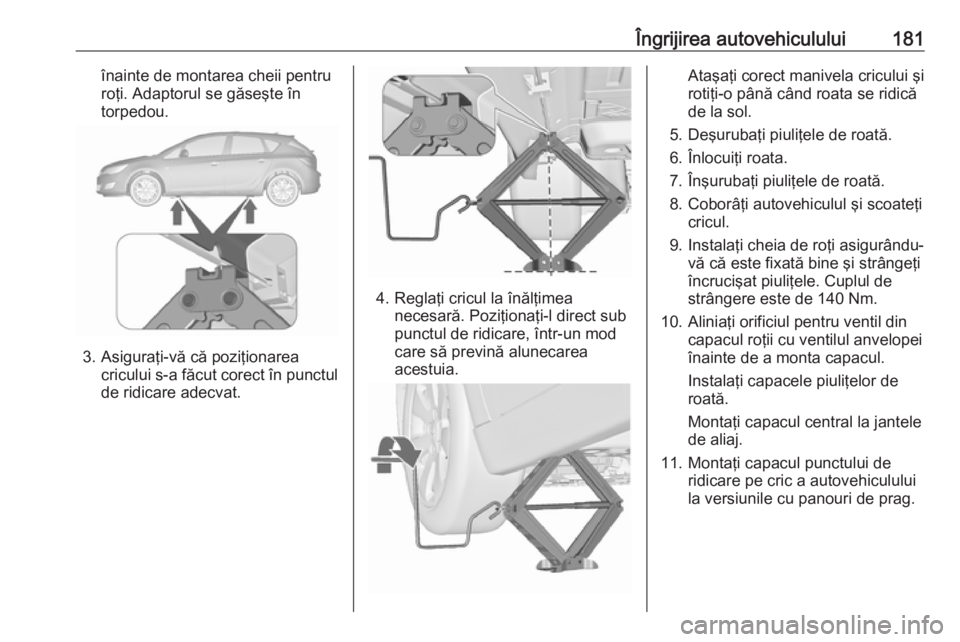 OPEL ASTRA J 2019  Manual de utilizare (in Romanian) Îngrijirea autovehiculului181înainte de montarea cheii pentru
roţi. Adaptorul se găseşte în
torpedou.
3. Asiguraţi-vă că poziţionarea cricului s-a făcut corect în punctulde ridicare adecva