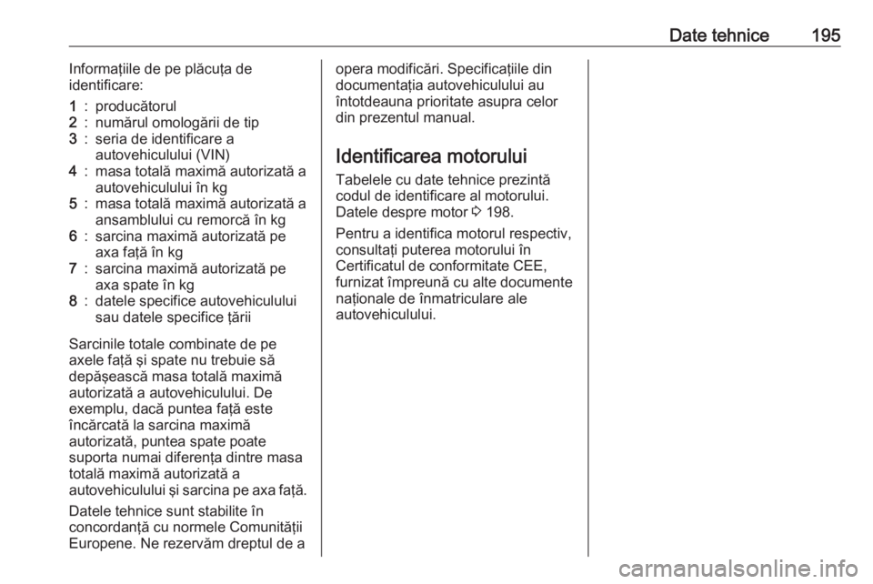 OPEL ASTRA J 2019  Manual de utilizare (in Romanian) Date tehnice195Informaţiile de pe plăcuţa de
identificare:1:producătorul2:numărul omologării de tip3:seria de identificare a
autovehiculului (VIN)4:masa totală maximă autorizată a autovehicul