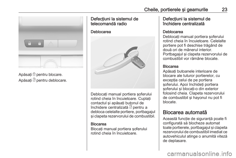 OPEL ASTRA J 2019 Manual de utilizare (in Romanian) Cheile, portierele şi geamurile23
Apăsaţi e pentru blocare.
Apăsaţi c pentru deblocare.
Defecţiuni la sistemul de
telecomandă radio
Deblocarea
Deblocaţi manual portiera şoferului
rotind chei OPEL ASTRA J 2019 Manual de utilizare (in Romanian) Cheile, portierele şi geamurile23
Apăsaţi e pentru blocare.
Apăsaţi c pentru deblocare.
Defecţiuni la sistemul de
telecomandă radio
Deblocarea
Deblocaţi manual portiera şoferului
rotind chei