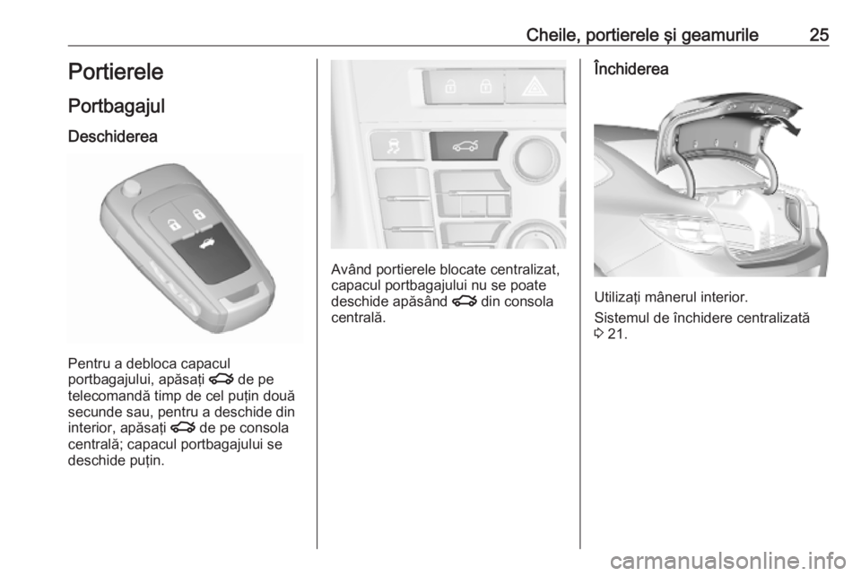OPEL ASTRA J 2019 Manual de utilizare (in Romanian) Cheile, portierele şi geamurile25Portierele
Portbagajul Deschiderea
Pentru a debloca capacul
portbagajului, apăsaţi x de pe
telecomandă timp de cel puţin două secunde sau, pentru a deschide din OPEL ASTRA J 2019 Manual de utilizare (in Romanian) Cheile, portierele şi geamurile25Portierele
Portbagajul Deschiderea
Pentru a debloca capacul
portbagajului, apăsaţi x de pe
telecomandă timp de cel puţin două secunde sau, pentru a deschide din