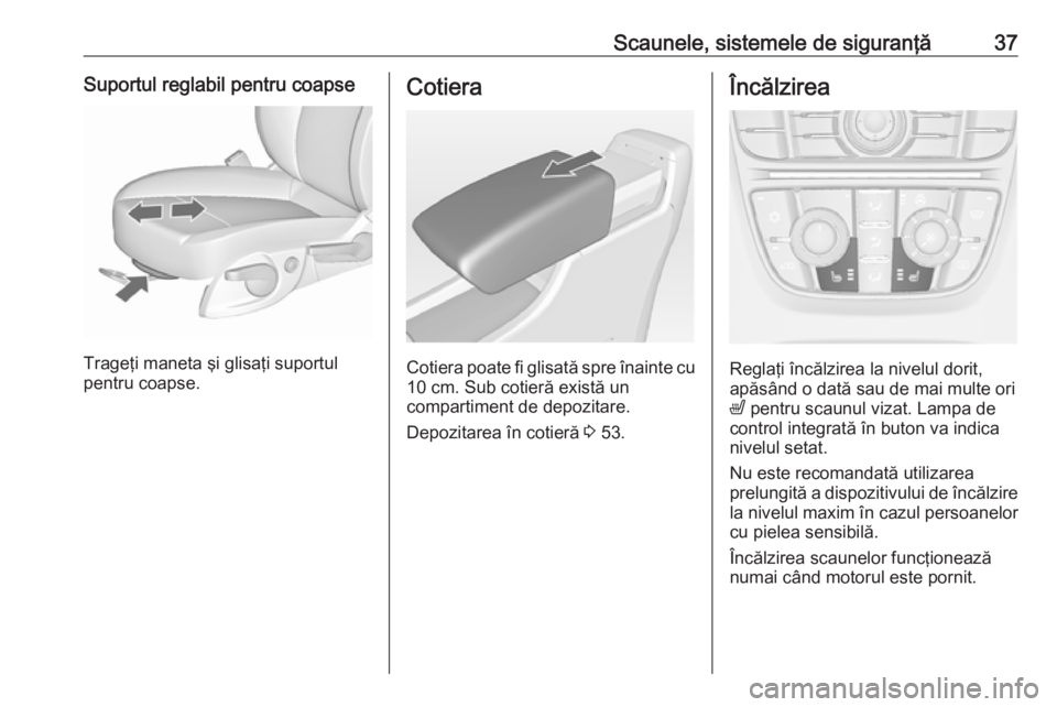 OPEL ASTRA J 2019  Manual de utilizare (in Romanian) Scaunele, sistemele de siguranţă37Suportul reglabil pentru coapse
Trageţi maneta şi glisaţi suportul
pentru coapse.
Cotiera
Cotiera poate fi glisată spre înainte cu 10 cm. Sub cotieră există 