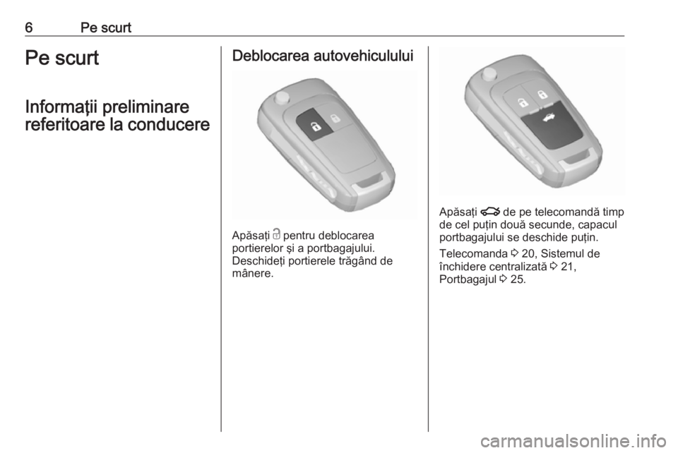 OPEL ASTRA J 2019  Manual de utilizare (in Romanian) 6Pe scurtPe scurt
Informaţii preliminare
referitoare la conducereDeblocarea autovehiculului
Apăsaţi  c
 pentru deblocarea
portierelor şi a portbagajului.
Deschideţi portierele trăgând de
mâner