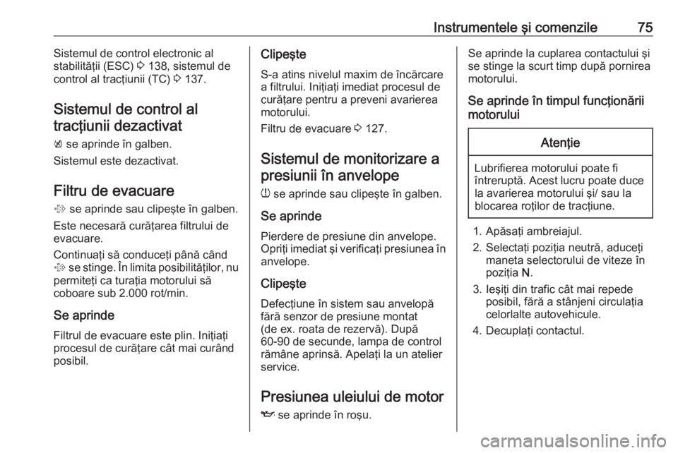 OPEL ASTRA J 2019  Manual de utilizare (in Romanian) Instrumentele şi comenzile75Sistemul de control electronic al
stabilităţii (ESC)  3 138, sistemul de
control al tracţiunii (TC)  3 137.
Sistemul de control al tracţiunii dezactivat
k  se aprinde 