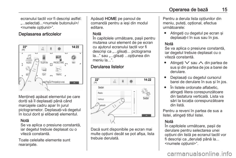 OPEL ASTRA K 2016 Manual pentru sistemul Infotainment (in Romanian) Operarea de bază15ecranului tactil vor fi descrişi astfel:
„...selectaţi...<numele butonului>/ <numele opţiunii>”.
Deplasarea articolelor
Menţineţi apăsat elementul pe care
doriţi să îl OPEL ASTRA K 2016 Manual pentru sistemul Infotainment (in Romanian) Operarea de bază15ecranului tactil vor fi descrişi astfel:
„...selectaţi...<numele butonului>/ <numele opţiunii>”.
Deplasarea articolelor
Menţineţi apăsat elementul pe care
doriţi să îl