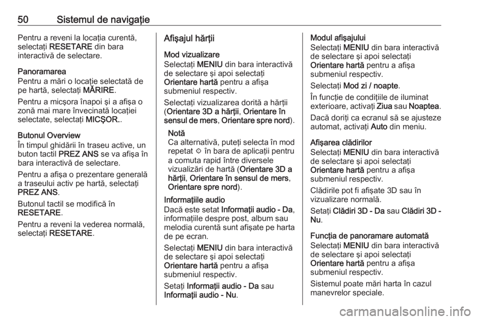 OPEL ASTRA K 2016  Manual pentru sistemul Infotainment (in Romanian) 50Sistemul de navigaţiePentru a reveni la locaţia curentă,
selectaţi  RESETARE  din bara
interactivă de selectare.
Panoramarea
Pentru a mări o locaţie selectată de
pe hartă, selectaţi  MĂRI