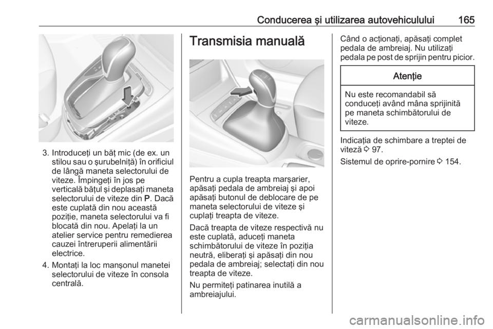 OPEL ASTRA K 2016 Manual de utilizare (in Romanian) Conducerea şi utilizarea autovehiculului165
3. Introduceţi un băţ mic (de ex. unstilou sau o şurubelniţă) în orificiulde lângă maneta selectorului de
viteze. Împingeţi în jos pe
vertical OPEL ASTRA K 2016 Manual de utilizare (in Romanian) Conducerea şi utilizarea autovehiculului165
3. Introduceţi un băţ mic (de ex. unstilou sau o şurubelniţă) în orificiulde lângă maneta selectorului de
viteze. Împingeţi în jos pe
vertical