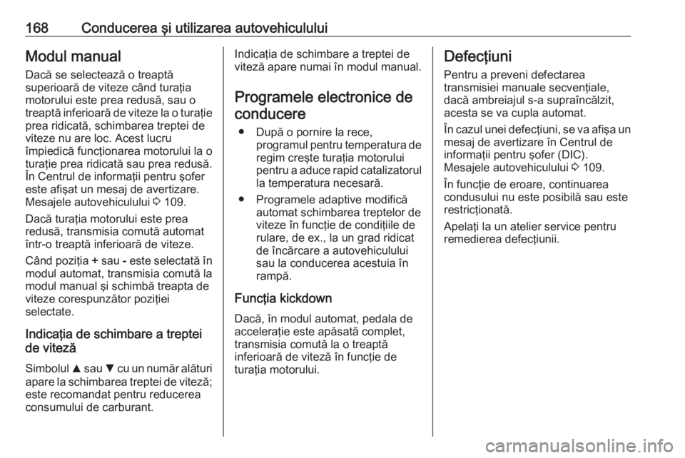 OPEL ASTRA K 2016 Manual de utilizare (in Romanian) 168Conducerea şi utilizarea autovehicululuiModul manualDacă se selectează o treaptă
superioară de viteze când turaţia
motorului este prea redusă, sau o
treaptă inferioară de viteze la o tura OPEL ASTRA K 2016 Manual de utilizare (in Romanian) 168Conducerea şi utilizarea autovehicululuiModul manualDacă se selectează o treaptă
superioară de viteze când turaţia
motorului este prea redusă, sau o
treaptă inferioară de viteze la o tura