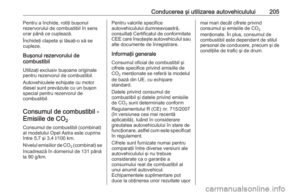 OPEL ASTRA K 2016  Manual de utilizare (in Romanian) Conducerea şi utilizarea autovehiculului205Pentru a închide, rotiţi buşonul
rezervorului de combustibil în sens orar până ce cuplează.
Închideţi clapeta şi lăsaţi-o să se
cupleze.
Buşon