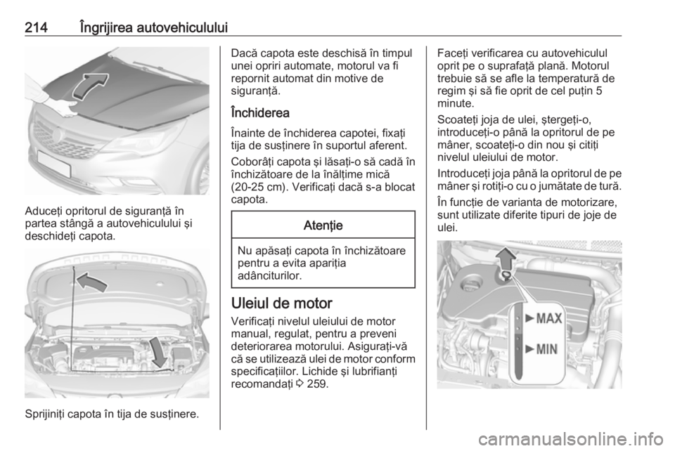 OPEL ASTRA K 2016  Manual de utilizare (in Romanian) 214Îngrijirea autovehiculului
Aduceţi opritorul de siguranţă în
partea stângă a autovehiculului şi
deschideţi capota.
Sprijiniţi capota în tija de susţinere.
Dacă capota este deschisă î