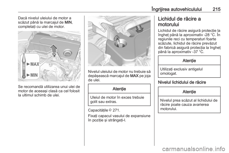 OPEL ASTRA K 2016  Manual de utilizare (in Romanian) Îngrijirea autovehiculului215Dacă nivelul uleiului de motor a
scăzut până la marcajul de  MIN,
completaţi cu ulei de motor.
Se recomandă utilizarea unui ulei de
motor de aceeaşi clasă ca cel 