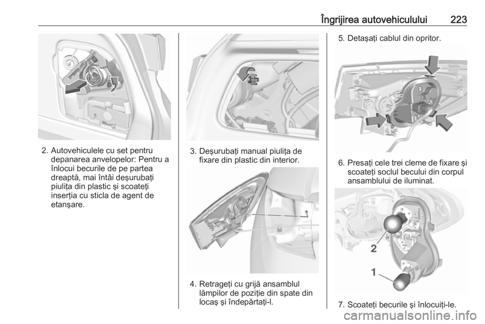 OPEL ASTRA K 2016  Manual de utilizare (in Romanian) Îngrijirea autovehiculului223
2. Autovehiculele cu set pentrudepanarea anvelopelor: Pentru a
înlocui becurile de pe partea
dreaptă, mai întâi deşurubaţi
piuliţa din plastic şi scoateţi
inser