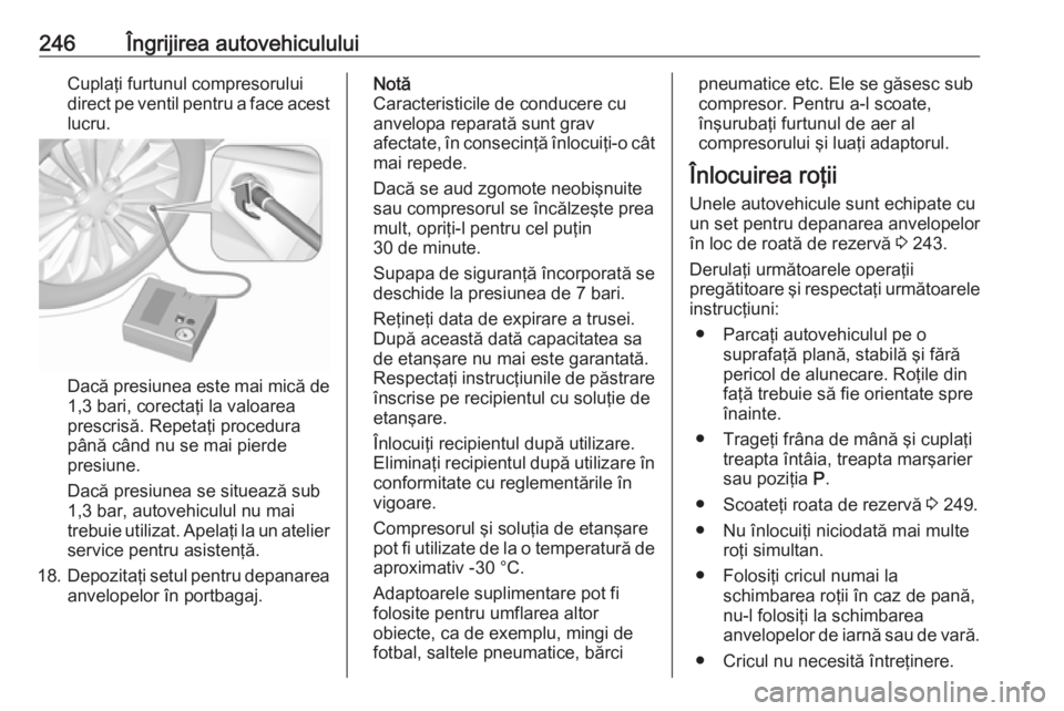 OPEL ASTRA K 2016  Manual de utilizare (in Romanian) 246Îngrijirea autovehicululuiCuplaţi furtunul compresorului
direct pe ventil pentru a face acest lucru.
Dacă presiunea este mai mică de 1,3 bari, corectaţi la valoarea
prescrisă. Repetaţi proce