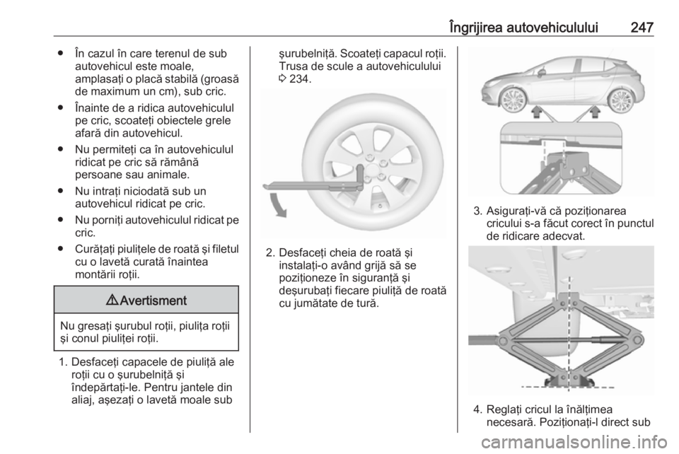 OPEL ASTRA K 2016  Manual de utilizare (in Romanian) Îngrijirea autovehiculului247● În cazul în care terenul de subautovehicul este moale,
amplasaţi o placă stabilă (groasă de maximum un cm), sub cric.
● Înainte de a ridica autovehiculul pe 