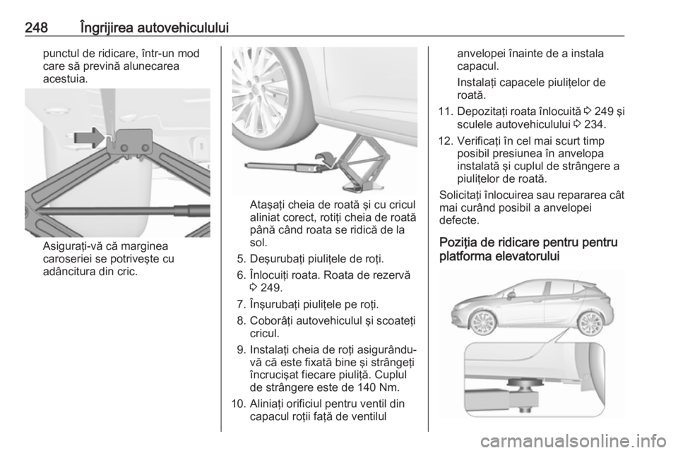 OPEL ASTRA K 2016  Manual de utilizare (in Romanian) 248Îngrijirea autovehicululuipunctul de ridicare, într-un mod
care să prevină alunecarea
acestuia.
Asiguraţi-vă că marginea
caroseriei se potriveşte cu
adâncitura din cric.
Ataşaţi cheia de