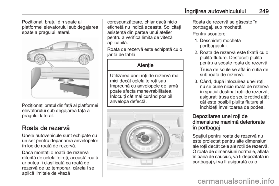 OPEL ASTRA K 2016  Manual de utilizare (in Romanian) Îngrijirea autovehiculului249Poziţionaţi braţul din spate al
platformei elevatorului sub degajarea
spate a pragului lateral.
Poziţionaţi braţul din faţă al platformei elevatorului sub degajar