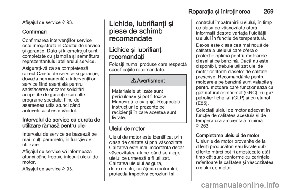 OPEL ASTRA K 2016  Manual de utilizare (in Romanian) Reparaţia şi întreţinerea259Afişajul de service 3 93.
Confirmări Confirmarea intervenţiilor service
este înregistrată în Caietul de service
şi garanţie. Data şi kilometrajul sunt
completa