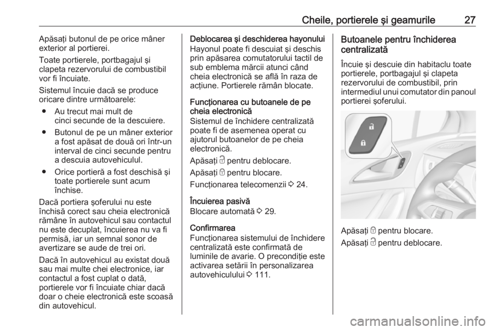 OPEL ASTRA K 2016  Manual de utilizare (in Romanian) Cheile, portierele şi geamurile27Apăsaţi butonul de pe orice mâner
exterior al portierei.
Toate portierele, portbagajul şi
clapeta rezervorului de combustibil
vor fi încuiate.
Sistemul încuie d