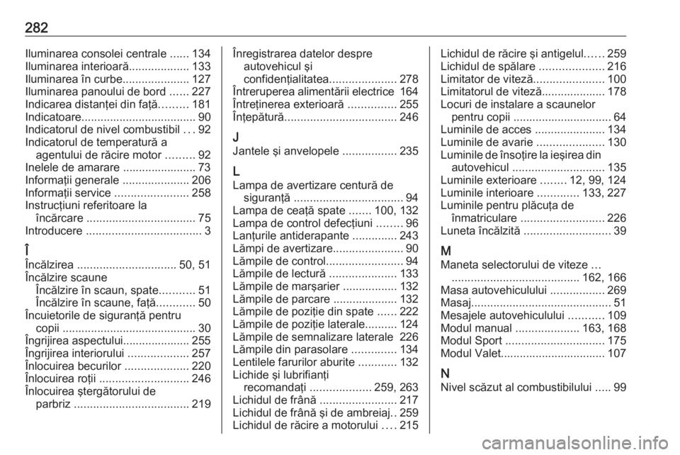 OPEL ASTRA K 2016 Manual de utilizare (in Romanian) 282Iluminarea consolei centrale ......134
Iluminarea interioară ...................133
Iluminarea în curbe .....................127
Iluminarea panoului de bord ......227
Indicarea distanţei din fa OPEL ASTRA K 2016 Manual de utilizare (in Romanian) 282Iluminarea consolei centrale ......134
Iluminarea interioară ...................133
Iluminarea în curbe .....................127
Iluminarea panoului de bord ......227
Indicarea distanţei din fa