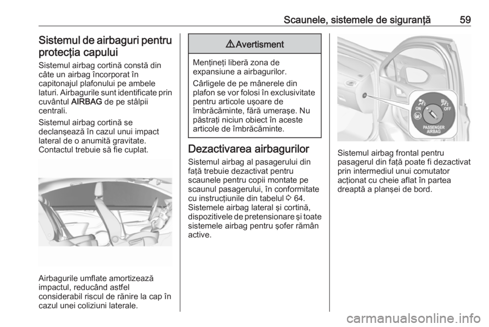OPEL ASTRA K 2016  Manual de utilizare (in Romanian) Scaunele, sistemele de siguranţă59Sistemul de airbaguri pentru
protecţia capului
Sistemul airbag cortină constă din
câte un airbag încorporat în
capitonajul plafonului pe ambele
laturi. Airbag