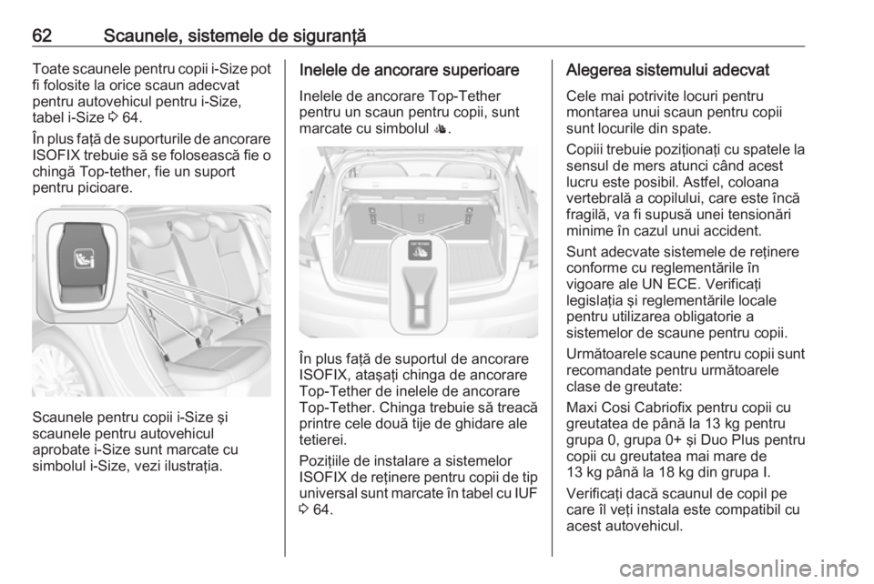 OPEL ASTRA K 2016  Manual de utilizare (in Romanian) 62Scaunele, sistemele de siguranţăToate scaunele pentru copii i-Size pot
fi folosite la orice scaun adecvat
pentru autovehicul pentru i-Size,
tabel i-Size  3 64.
În plus faţă de suporturile de an
