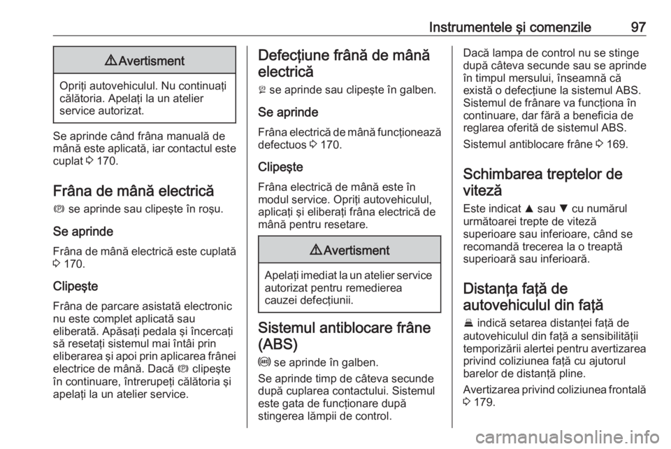 OPEL ASTRA K 2016  Manual de utilizare (in Romanian) Instrumentele şi comenzile979Avertisment
Opriţi autovehiculul. Nu continuaţi
călătoria. Apelaţi la un atelier
service autorizat.
Se aprinde când frâna manuală de mână este aplicată, iar co