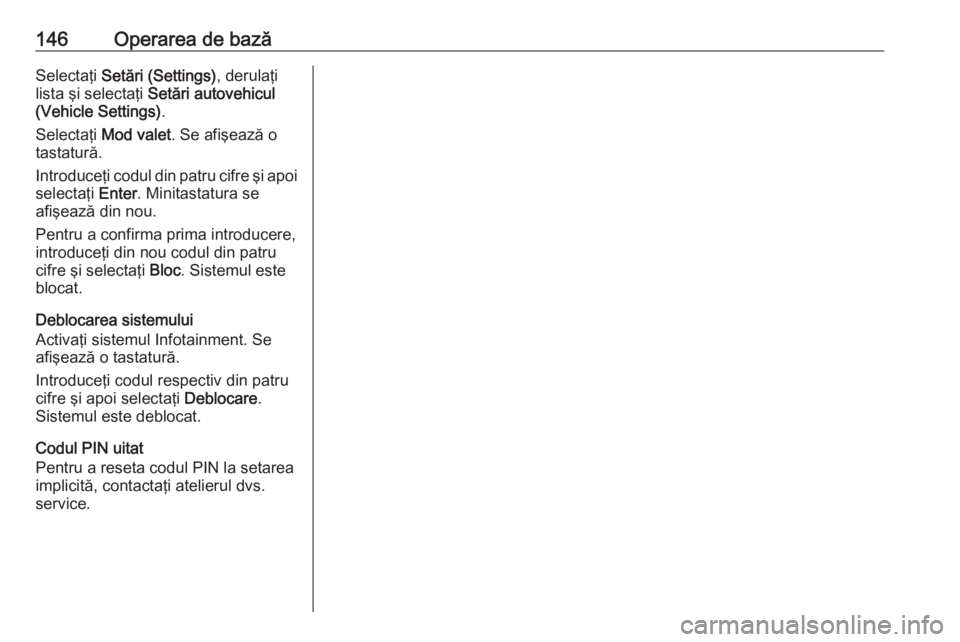 OPEL ASTRA K 2016.5  Manual pentru sistemul Infotainment (in Romanian) 146Operarea de bazăSelectaţi Setări (Settings) , derulaţi
lista şi selectaţi  Setări autovehicul
(Vehicle Settings) .
Selectaţi  Mod valet . Se afişează o
tastatură.
Introduceţi codul din 