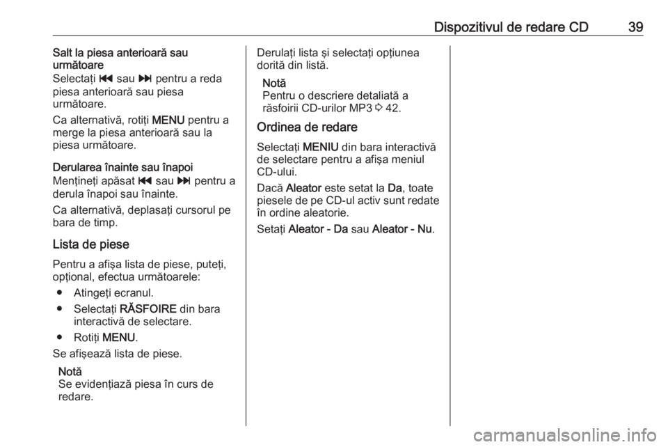 OPEL ASTRA K 2016.5 Manual pentru sistemul Infotainment (in Romanian) Dispozitivul de redare CD39Salt la piesa anterioară sau
următoare
Selectaţi t sau v pentru a reda
piesa anterioară sau piesa
următoare.
Ca alternativă, rotiţi MENU pentru a
merge la piesa an OPEL ASTRA K 2016.5 Manual pentru sistemul Infotainment (in Romanian) Dispozitivul de redare CD39Salt la piesa anterioară sau
următoare
Selectaţi t sau v pentru a reda
piesa anterioară sau piesa
următoare.
Ca alternativă, rotiţi MENU pentru a
merge la piesa an