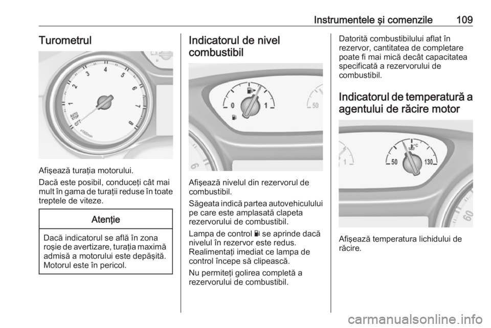 OPEL ASTRA K 2016.5  Manual de utilizare (in Romanian) Instrumentele şi comenzile109Turometrul
Afişează turaţia motorului.
Dacă este posibil, conduceţi cât mai
mult în gama de turaţii reduse în toate treptele de viteze.
Atenţie
Dacă indicatoru