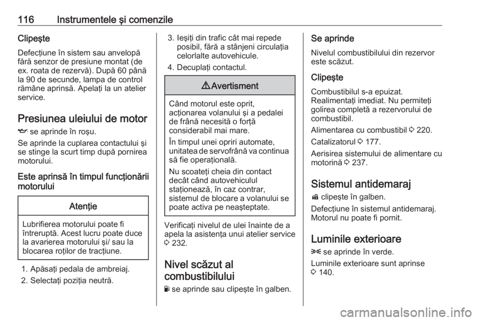 OPEL ASTRA K 2016.5  Manual de utilizare (in Romanian) 116Instrumentele şi comenzileClipeşteDefecţiune în sistem sau anvelopă
fără senzor de presiune montat (de
ex. roata de rezervă). După 60 până
la 90 de secunde, lampa de control
rămâne apr