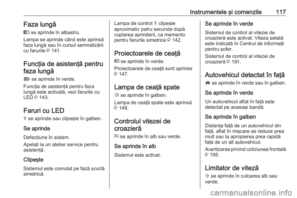 OPEL ASTRA K 2016.5  Manual de utilizare (in Romanian) Instrumentele şi comenzile117Faza lungă
C  se aprinde în albastru.
Lampa se aprinde când este aprinsă
faza lungă sau în cursul semnalizării
cu farurile  3 141.
Funcţia de asistenţă pentru f