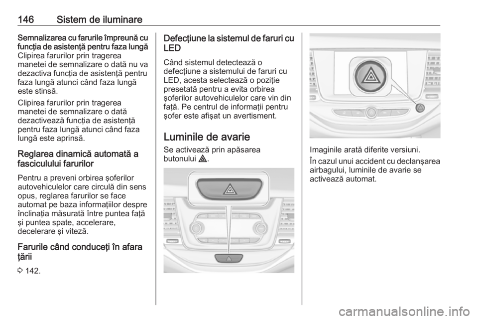 OPEL ASTRA K 2016.5  Manual de utilizare (in Romanian) 146Sistem de iluminareSemnalizarea cu farurile împreună cu
funcţia de asistenţă pentru faza lungă Clipirea farurilor prin tragerea
manetei de semnalizare o dată nu va
dezactiva funcţia de asis