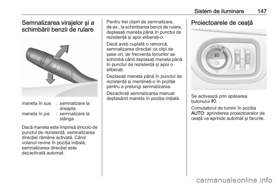 OPEL ASTRA K 2016.5  Manual de utilizare (in Romanian) Sistem de iluminare147Semnalizarea virajelor şi aschimbării benzii de rularemaneta în sus:semnalizare la
dreaptamaneta în jos:semnalizare la
stânga
Dacă maneta este împinsă dincolo de
punctul 